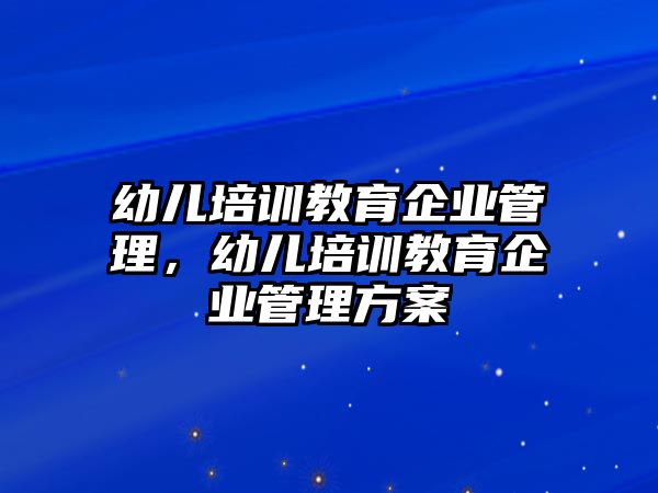 幼兒培訓(xùn)教育企業(yè)管理，幼兒培訓(xùn)教育企業(yè)管理方案