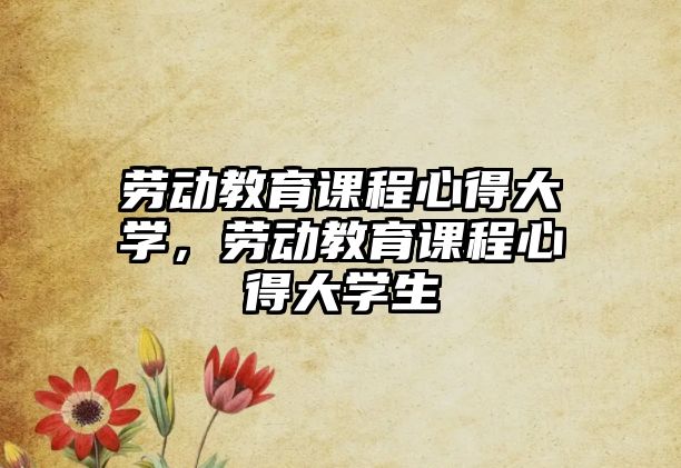 勞動(dòng)教育課程心得大學(xué)，勞動(dòng)教育課程心得大學(xué)生