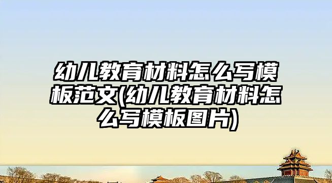 幼兒教育材料怎么寫(xiě)模板范文(幼兒教育材料怎么寫(xiě)模板圖片)