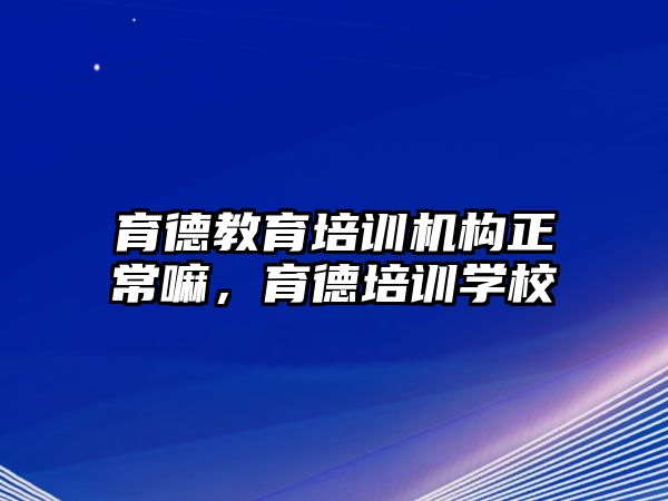 育德教育培訓機構(gòu)正常嘛，育德培訓學校