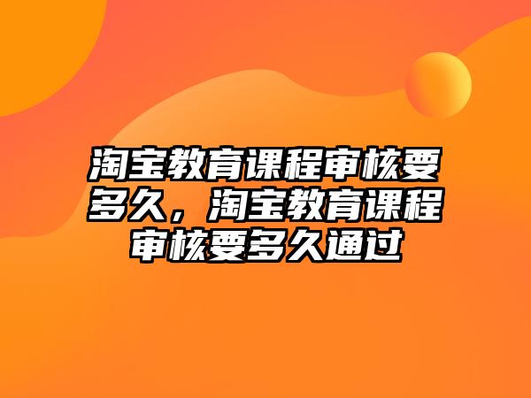 淘寶教育課程審核要多久，淘寶教育課程審核要多久通過