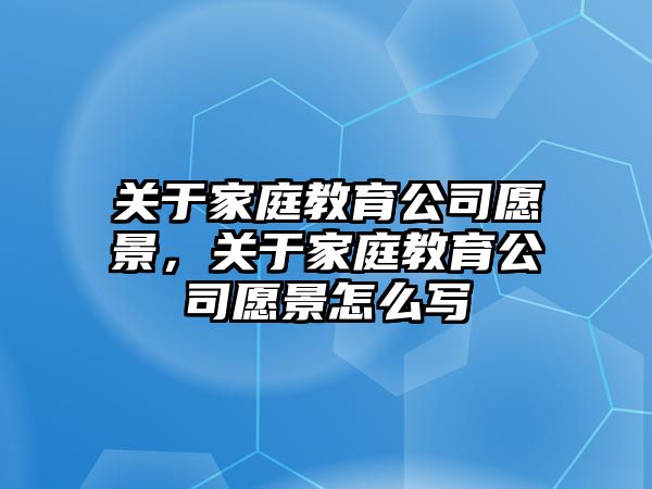 關于家庭教育公司愿景，關于家庭教育公司愿景怎么寫