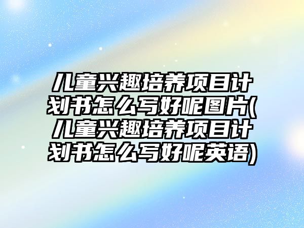 兒童興趣培養(yǎng)項目計劃書怎么寫好呢圖片(兒童興趣培養(yǎng)項目計劃書怎么寫好呢英語)