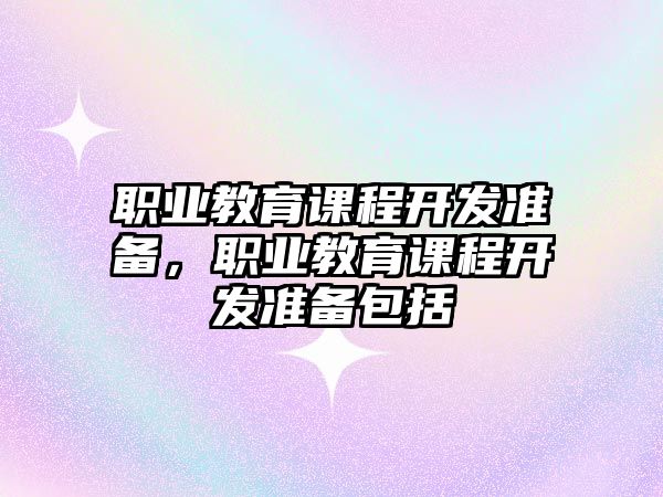 職業(yè)教育課程開(kāi)發(fā)準(zhǔn)備，職業(yè)教育課程開(kāi)發(fā)準(zhǔn)備包括