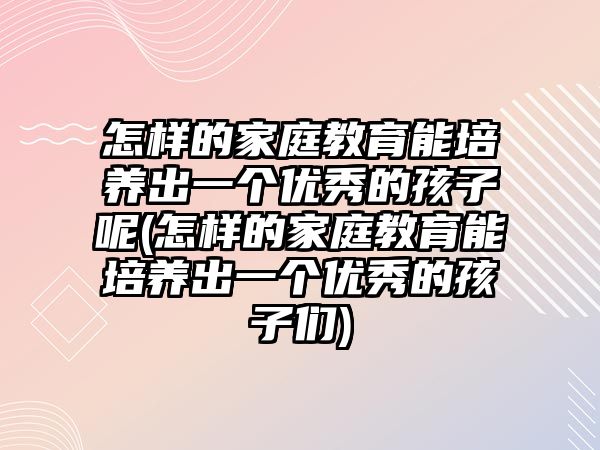 怎樣的家庭教育能培養(yǎng)出一個(gè)優(yōu)秀的孩子呢(怎樣的家庭教育能培養(yǎng)出一個(gè)優(yōu)秀的孩子們)