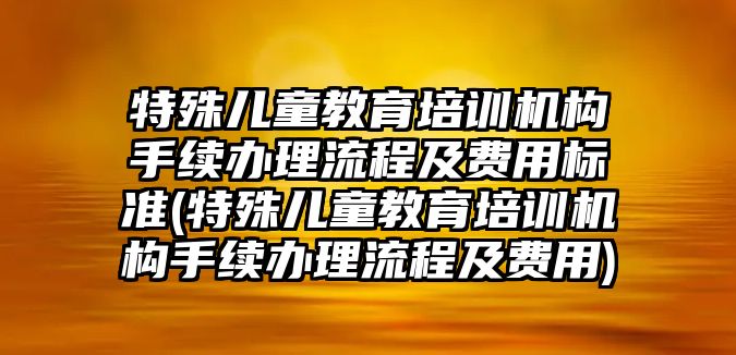 特殊兒童教育培訓機構手續(xù)辦理流程及費用標準(特殊兒童教育培訓機構手續(xù)辦理流程及費用)