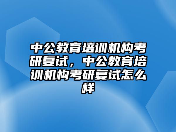 中公教育培訓(xùn)機(jī)構(gòu)考研復(fù)試，中公教育培訓(xùn)機(jī)構(gòu)考研復(fù)試怎么樣