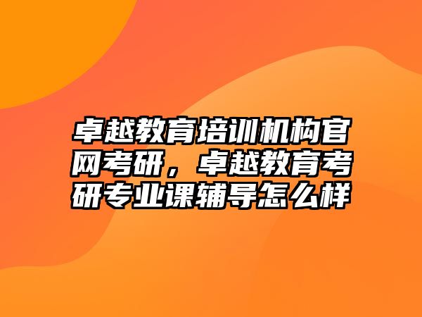 卓越教育培訓機構官網(wǎng)考研，卓越教育考研專業(yè)課輔導怎么樣