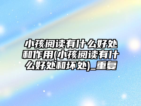 小孩閱讀有什么好處和作用(小孩閱讀有什么好處和壞處)_重復(fù)