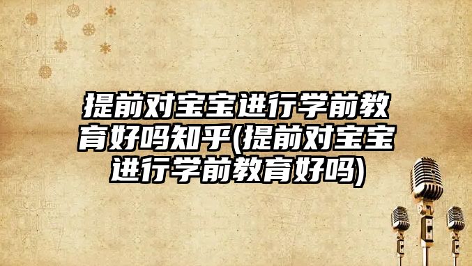 提前對寶寶進行學前教育好嗎知乎(提前對寶寶進行學前教育好嗎)