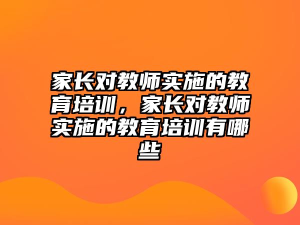 家長(zhǎng)對(duì)教師實(shí)施的教育培訓(xùn)，家長(zhǎng)對(duì)教師實(shí)施的教育培訓(xùn)有哪些