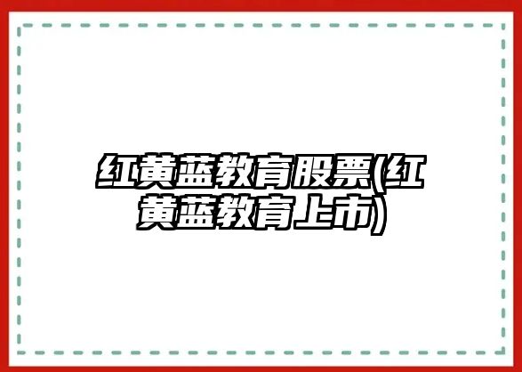 紅黃藍(lán)教育股票(紅黃藍(lán)教育上市)