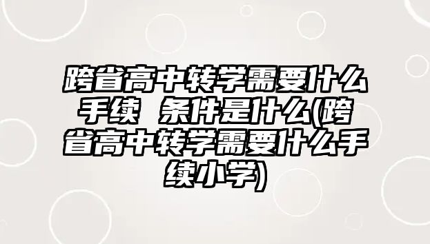 跨省高中轉(zhuǎn)學(xué)需要什么手續(xù) 條件是什么(跨省高中轉(zhuǎn)學(xué)需要什么手續(xù)小學(xué))