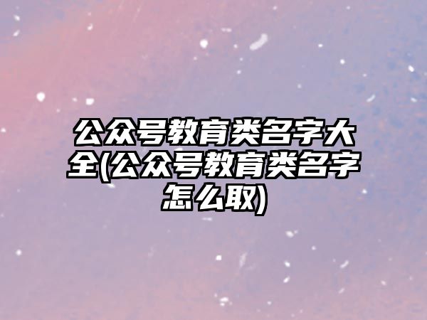 公眾號教育類名字大全(公眾號教育類名字怎么取)