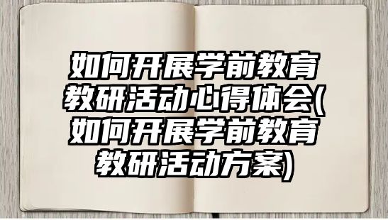 如何開展學前教育教研活動心得體會(如何開展學前教育教研活動方案)