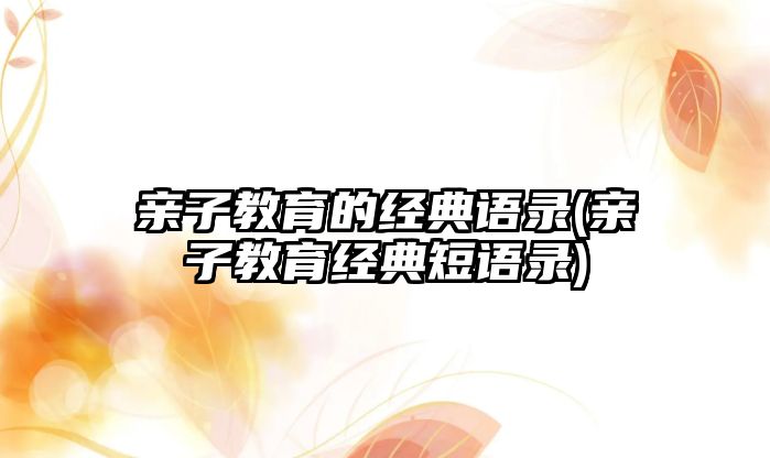 親子教育的經(jīng)典語錄(親子教育經(jīng)典短語錄)