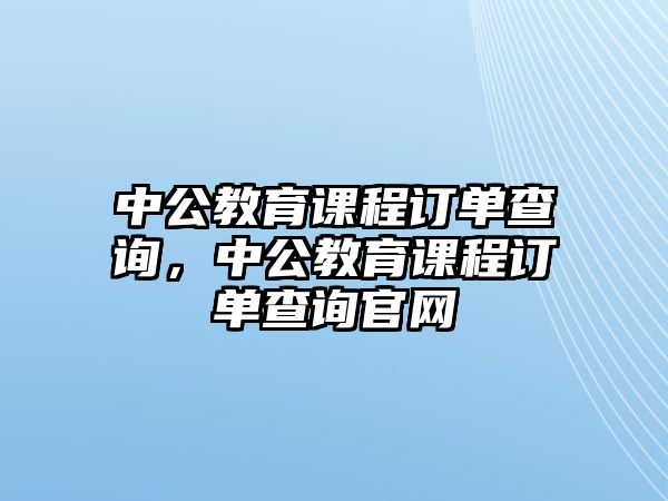 中公教育課程訂單查詢，中公教育課程訂單查詢官網