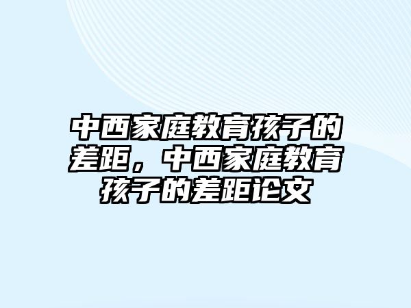 中西家庭教育孩子的差距，中西家庭教育孩子的差距論文