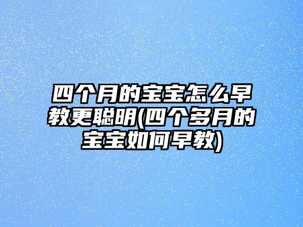 四個(gè)月的寶寶怎么早教更聰明(四個(gè)多月的寶寶如何早教)