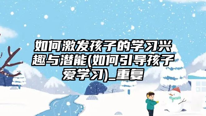 如何激發(fā)孩子的學習興趣與潛能(如何引導孩子愛學習)_重復