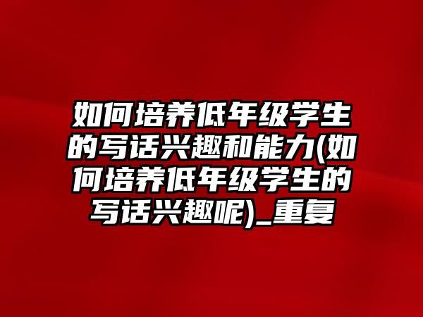 如何培養(yǎng)低年級學生的寫話興趣和能力(如何培養(yǎng)低年級學生的寫話興趣呢)_重復