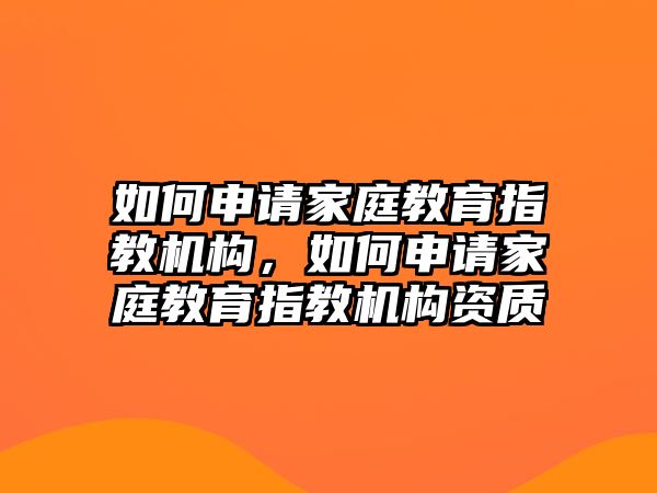 如何申請家庭教育指教機構，如何申請家庭教育指教機構資質(zhì)