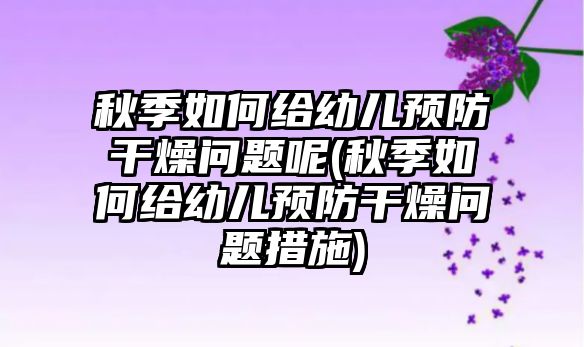 秋季如何給幼兒預防干燥問題呢(秋季如何給幼兒預防干燥問題措施)