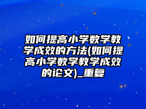 如何提高小學數(shù)學教學成效的方法(如何提高小學數(shù)學教學成效的論文)_重復