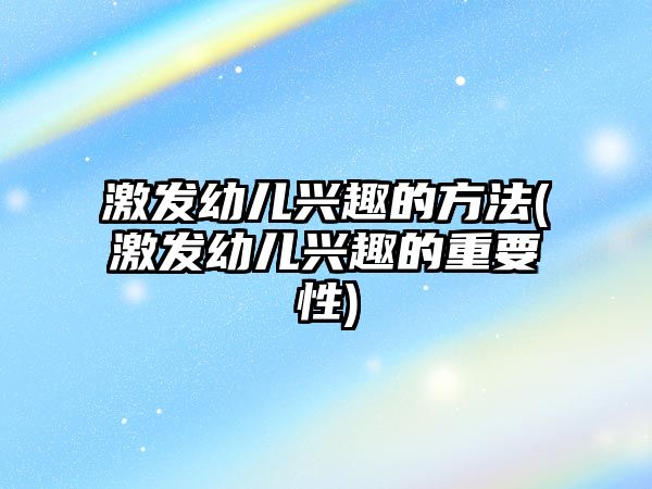 激發(fā)幼兒興趣的方法(激發(fā)幼兒興趣的重要性)