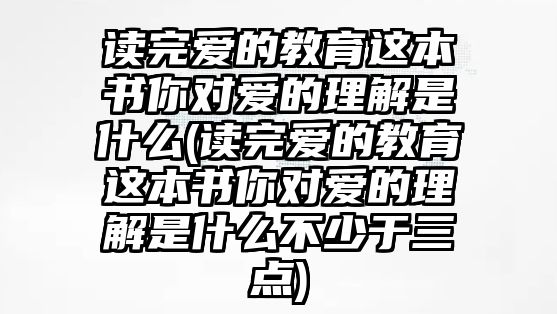 讀完愛的教育這本書你對愛的理解是什么(讀完愛的教育這本書你對愛的理解是什么不少于三點(diǎn))