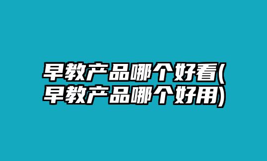 早教產(chǎn)品哪個好看(早教產(chǎn)品哪個好用)