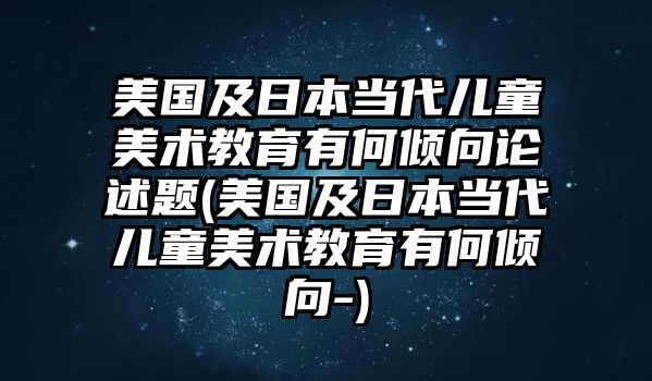 美國(guó)及日本當(dāng)代兒童美術(shù)教育有何傾向論述題(美國(guó)及日本當(dāng)代兒童美術(shù)教育有何傾向-)