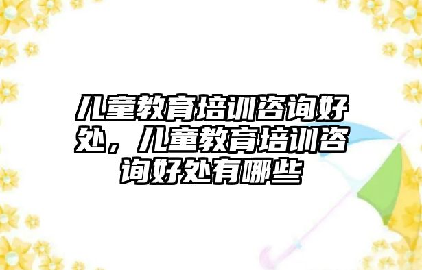 兒童教育培訓咨詢好處，兒童教育培訓咨詢好處有哪些