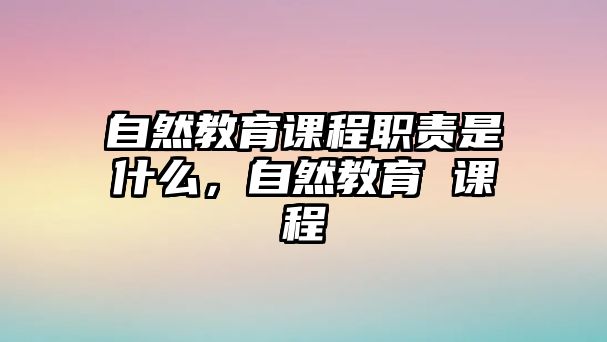 自然教育課程職責(zé)是什么，自然教育 課程