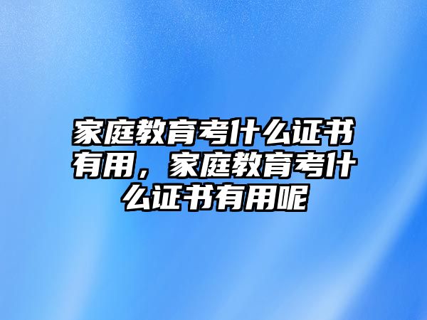 家庭教育考什么證書(shū)有用，家庭教育考什么證書(shū)有用呢