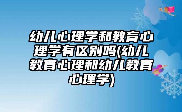 幼兒心理學(xué)和教育心理學(xué)有區(qū)別嗎(幼兒教育心理和幼兒教育心理學(xué))