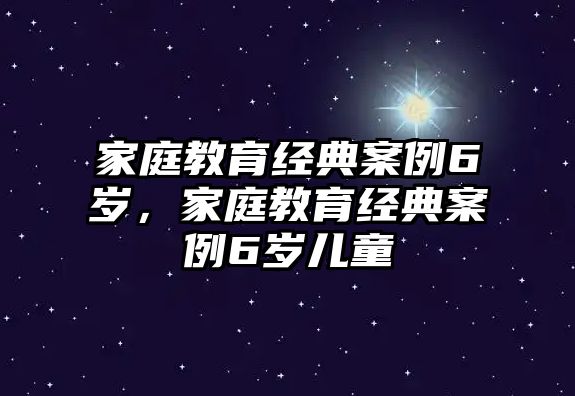 家庭教育經典案例6歲，家庭教育經典案例6歲兒童