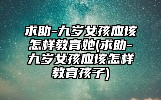 求助-九歲女孩應(yīng)該怎樣教育她(求助-九歲女孩應(yīng)該怎樣教育孩子)