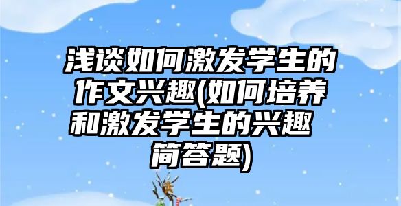 淺談如何激發(fā)學生的作文興趣(如何培養(yǎng)和激發(fā)學生的興趣 簡答題)