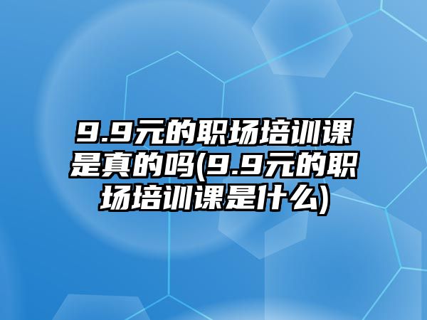 9.9元的職場(chǎng)培訓(xùn)課是真的嗎(9.9元的職場(chǎng)培訓(xùn)課是什么)