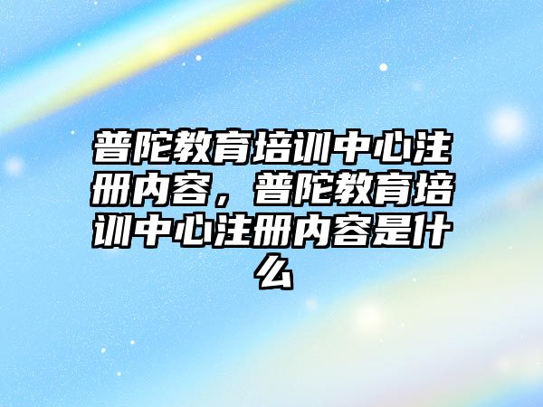 普陀教育培訓(xùn)中心注冊內(nèi)容，普陀教育培訓(xùn)中心注冊內(nèi)容是什么