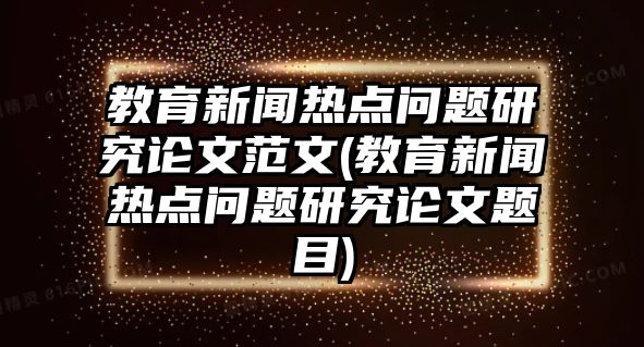 教育新聞熱點問題研究論文范文(教育新聞熱點問題研究論文題目)