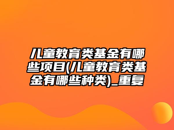 兒童教育類基金有哪些項目(兒童教育類基金有哪些種類)_重復