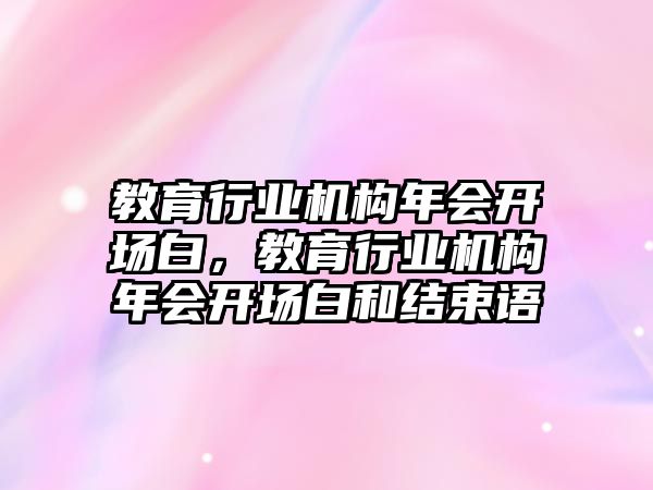 教育行業(yè)機(jī)構(gòu)年會開場白，教育行業(yè)機(jī)構(gòu)年會開場白和結(jié)束語