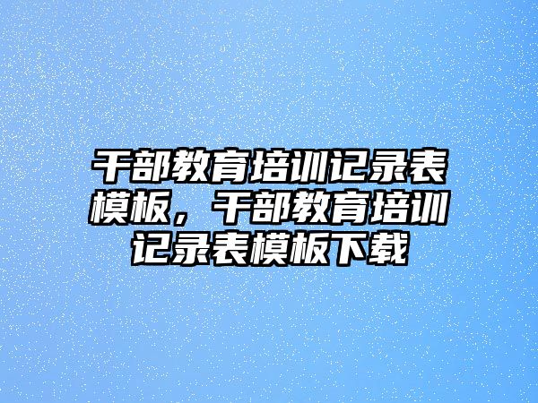 干部教育培訓記錄表模板，干部教育培訓記錄表模板下載