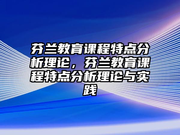 芬蘭教育課程特點分析理論，芬蘭教育課程特點分析理論與實踐