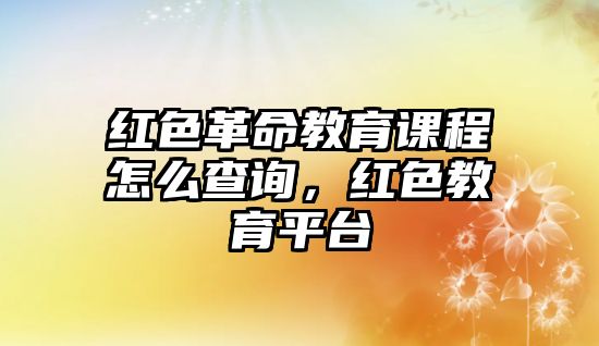 紅色革命教育課程怎么查詢，紅色教育平臺(tái)