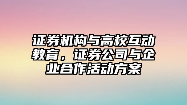 證券機構(gòu)與高校互動教育，證券公司與企業(yè)合作活動方案