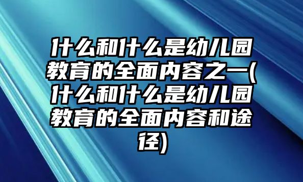 什么和什么是幼兒園教育的全面內(nèi)容之一(什么和什么是幼兒園教育的全面內(nèi)容和途徑)