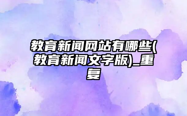 教育新聞網(wǎng)站有哪些(教育新聞文字版)_重復(fù)